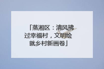 蒸湘区：清风拂过幸福村，文明绘就乡村新画卷