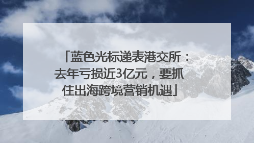 蓝色光标递表港交所：去年亏损近3亿元，要抓住出海跨境营销机遇