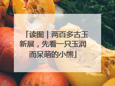 读图｜两百多古玉新展，先看一只玉润而呆萌的小熊