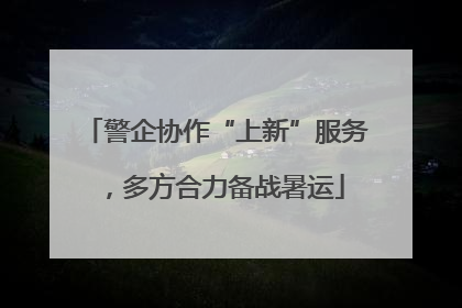 警企协作“上新”服务，多方合力备战暑运