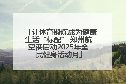 让体育锻炼成为健康生活“标配” 郑州航空港启动2025年全民健身活动月
