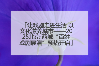 让戏剧走进生活 以文化滋养城市——2025北京·西城“百姓戏剧展演”预热开启