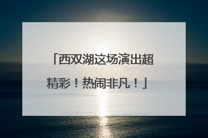 西双湖这场演出超精彩！热闹非凡！