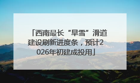西南最长“旱雪”滑道建设刷新进度条，预计2026年初建成投用