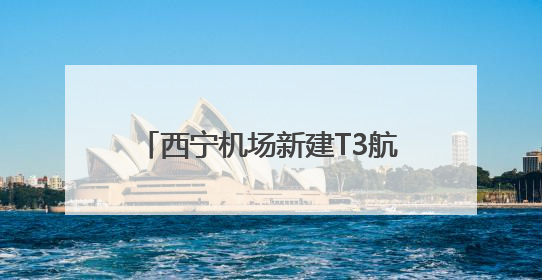 西宁机场新建T3航站楼将于8月启用