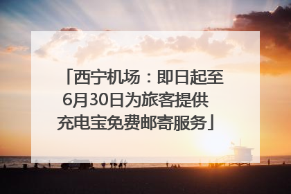 西宁机场：即日起至6月30日为旅客提供充电宝免费邮寄服务