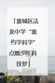 襄城区法龙中学“襄约学科学”点燃少年科技梦
