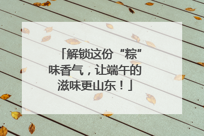 解锁这份“粽”味香气，让端午的滋味更山东！