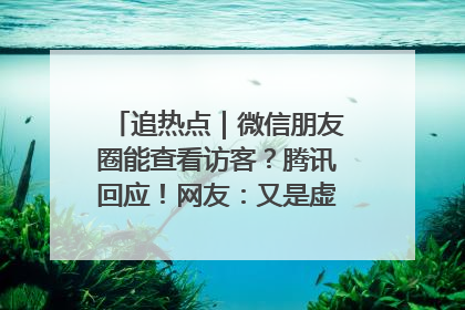 追热点｜微信朋友圈能查看访客？腾讯回应！网友：又是虚惊一场……