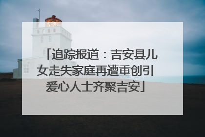 追踪报道：吉安县儿女走失家庭再遭重创引爱心人士齐聚吉安