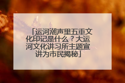 运河潮声里五重文化印记是什么？大运河文化讲习所主题宣讲为市民揭秘