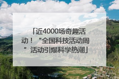 近4000场奇趣活动！“全国科技活动周”活动引爆科学热潮