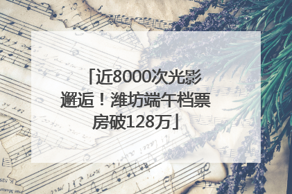近8000次光影邂逅！潍坊端午档票房破128万