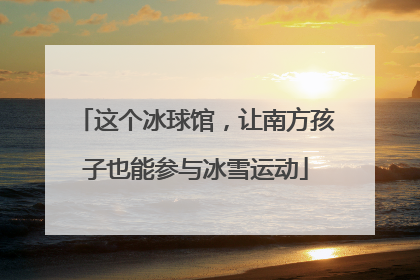 这个冰球馆，让南方孩子也能参与冰雪运动