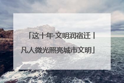 这十年·文明润宿迁丨凡人微光照亮城市文明