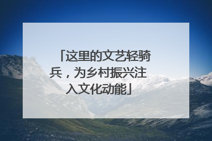 这里的文艺轻骑兵，为乡村振兴注入文化动能