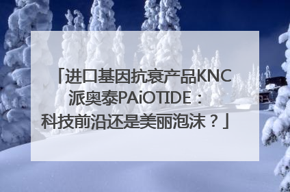 进口基因抗衰产品KNC派奥泰PAiOTIDE：科技前沿还是美丽泡沫？