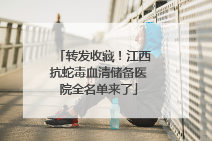 转发收藏！江西抗蛇毒血清储备医院全名单来了