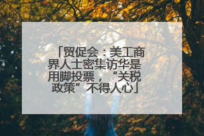贸促会：美工商界人士密集访华是用脚投票，“关税政策”不得人心