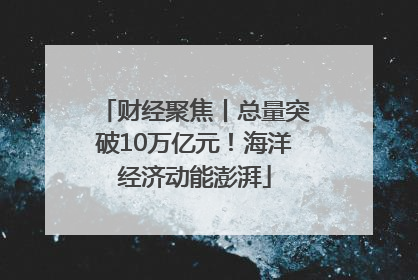 财经聚焦丨总量突破10万亿元！海洋经济动能澎湃