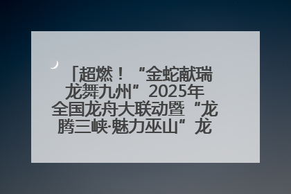 超燃！“金蛇献瑞 龙舞九州”2025年全国龙舟大联动暨“龙腾三峡·魅力巫山”龙舟邀请赛圆满落幕！