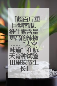超百斤重巨型南瓜、维生素含量更高的辣椒……“太空味道”在航天育种试验田里拔节生长