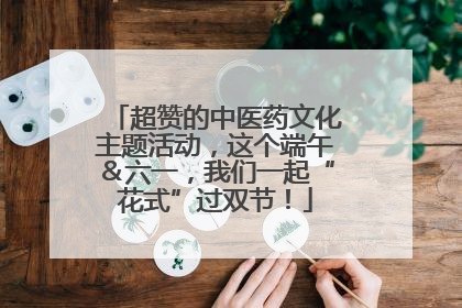 超赞的中医药文化主题活动，这个端午＆六一，我们一起“花式”过双节！