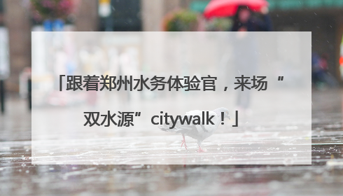 跟着郑州水务体验官，来场“双水源”citywalk！
