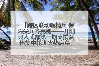 跨区联动砺精兵 保障尖兵齐亮剑——开阳县人武部第一期支援队伍集中轮训火热启幕