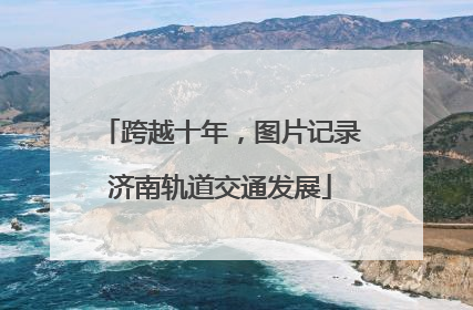 跨越十年，图片记录济南轨道交通发展