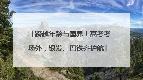 跨越年龄与国界！高考考场外，银发、巴铁齐护航