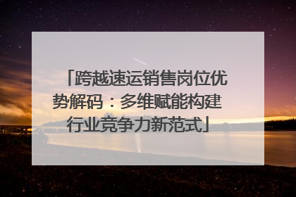 跨越速运销售岗位优势解码：多维赋能构建行业竞争力新范式