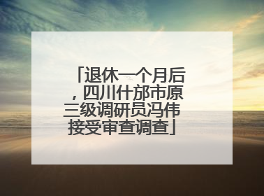 退休一个月后，四川什邡市原三级调研员冯伟接受审查调查