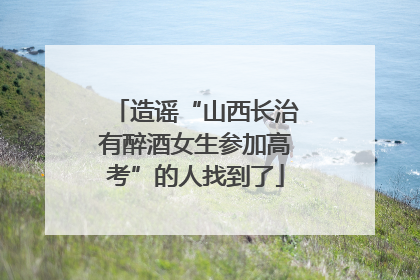 造谣“山西长治有醉酒女生参加高考”的人找到了