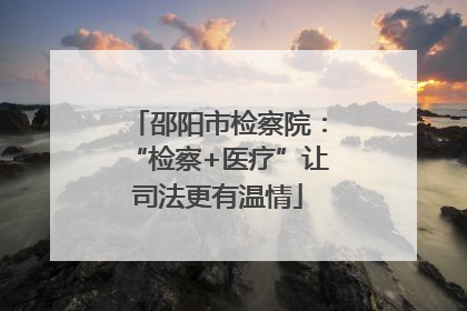 邵阳市检察院：“检察+医疗”让司法更有温情