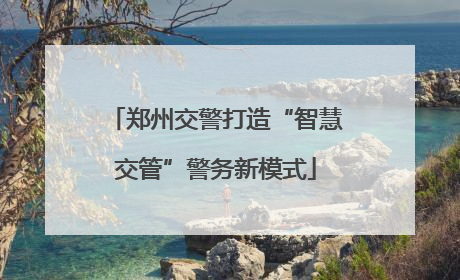 郑州交警打造“智慧交管”警务新模式
