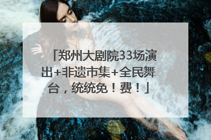 郑州大剧院33场演出+非遗市集+全民舞台，统统免！费！