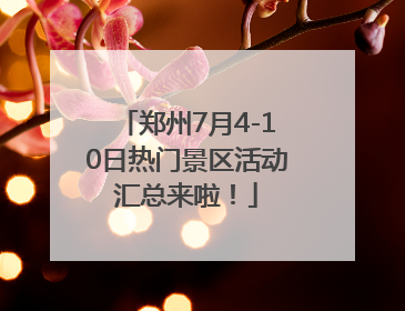 郑州7月4-10日热门景区活动汇总来啦！