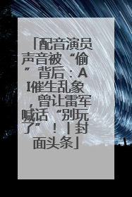 配音演员声音被“偷”背后：AI催生乱象，曾让雷军喊话“别玩了”！丨封面头条