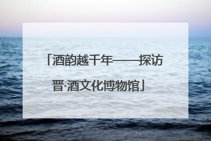 酒韵越千年——探访晋·酒文化博物馆