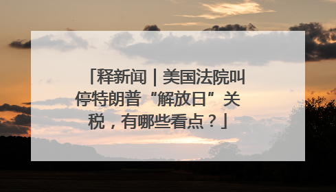 释新闻｜美国法院叫停特朗普“解放日”关税，有哪些看点？