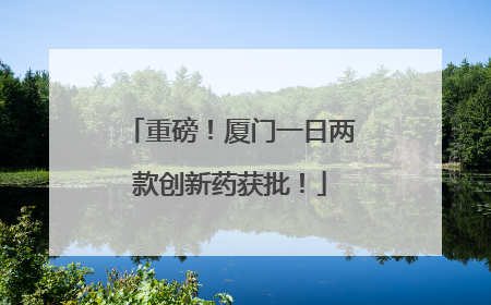 重磅！厦门一日两款创新药获批！