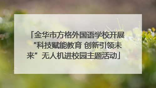 金华市方格外国语学校开展“科技赋能教育 创新引领未来”无人机进校园主题活动