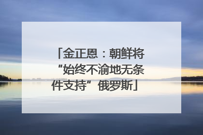 金正恩：朝鲜将“始终不渝地无条件支持”俄罗斯