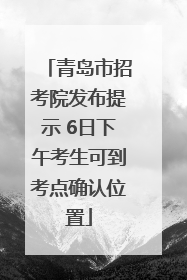 青岛市招考院发布提示 6日下午考生可到考点确认位置