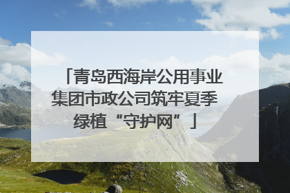 青岛西海岸公用事业集团市政公司筑牢夏季绿植“守护网”