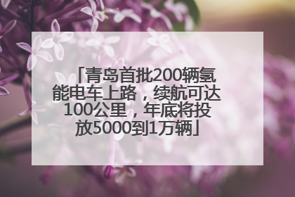 青岛首批200辆氢能电车上路，续航可达100公里，年底将投放5000到1万辆