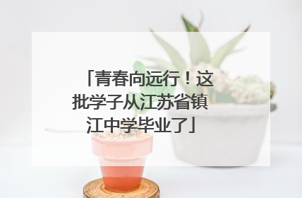 青春向远行！这批学子从江苏省镇江中学毕业了