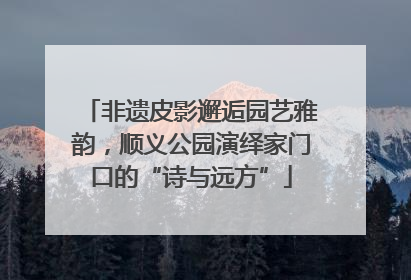 非遗皮影邂逅园艺雅韵，顺义公园演绎家门口的“诗与远方”