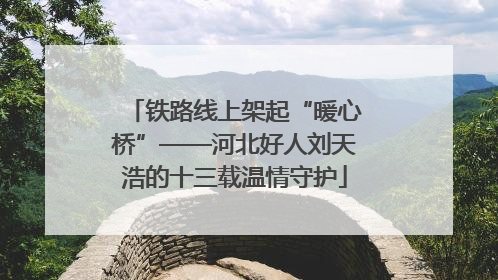 铁路线上架起“暖心桥”——河北好人刘天浩的十三载温情守护